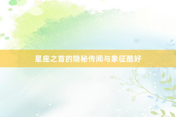 星座之首的隐秘传闻与象征酷好