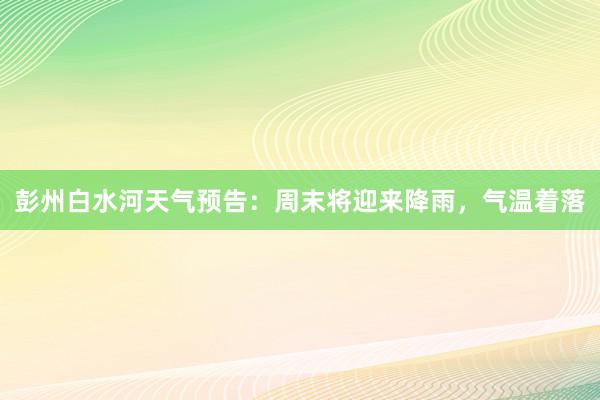 彭州白水河天气预告：周末将迎来降雨，气温着落
