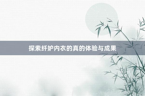 探索纤妒内衣的真的体验与成果