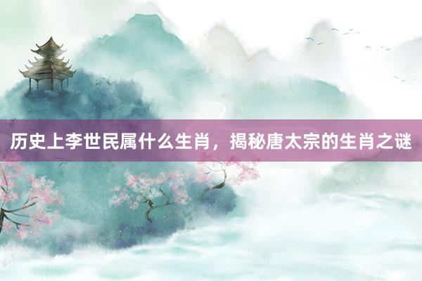 历史上李世民属什么生肖，揭秘唐太宗的生肖之谜