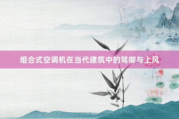 组合式空调机在当代建筑中的驾御与上风