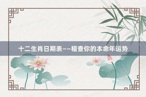 十二生肖日期表——稽查你的本命年运势